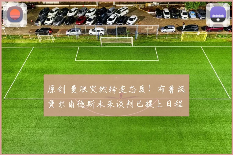 原创 曼联突然转变态度！布鲁诺・费尔南德斯未来谈判已提上日程