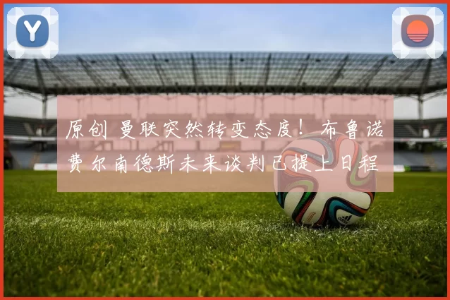 原创 曼联突然转变态度！布鲁诺・费尔南德斯未来谈判已提上日程