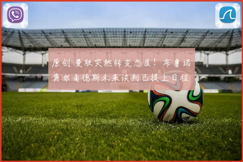 原创 曼联突然转变态度！布鲁诺・费尔南德斯未来谈判已提上日程