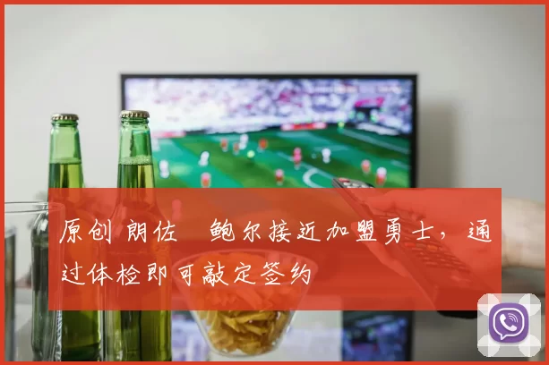 原创 朗佐・鲍尔接近加盟勇士，通过体检即可敲定签约