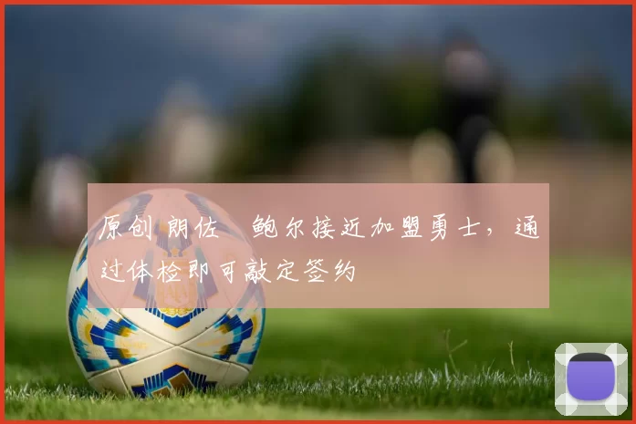 原创 朗佐・鲍尔接近加盟勇士，通过体检即可敲定签约