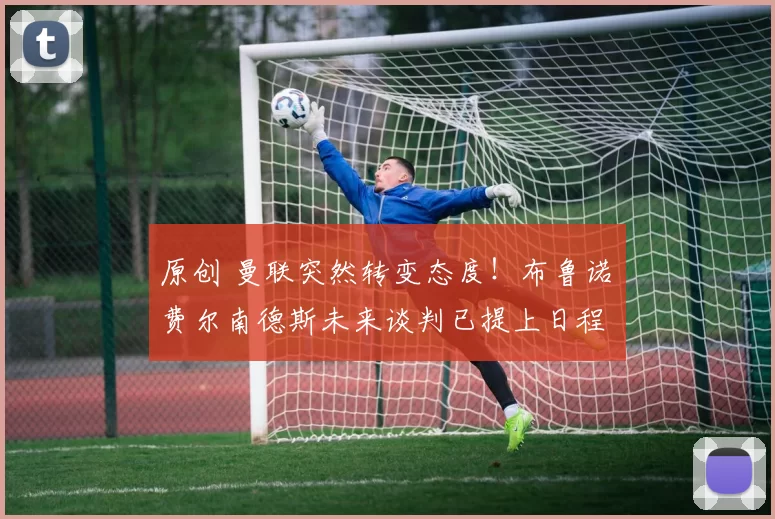 原创 曼联突然转变态度！布鲁诺・费尔南德斯未来谈判已提上日程