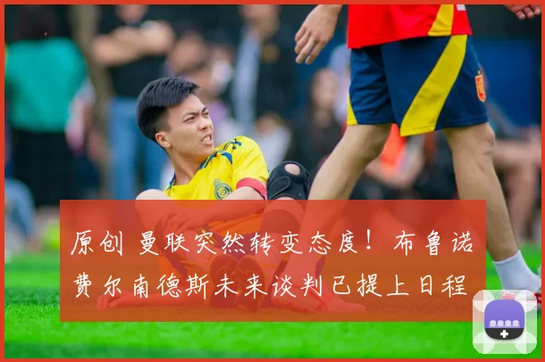 原创 曼联突然转变态度！布鲁诺・费尔南德斯未来谈判已提上日程