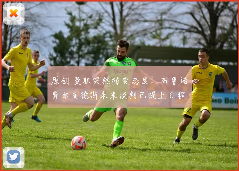 原创 曼联突然转变态度！布鲁诺・费尔南德斯未来谈判已提上日程