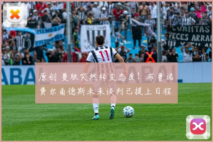 原创 曼联突然转变态度！布鲁诺・费尔南德斯未来谈判已提上日程