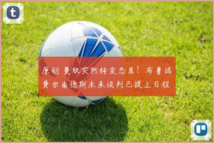 原创 曼联突然转变态度！布鲁诺・费尔南德斯未来谈判已提上日程