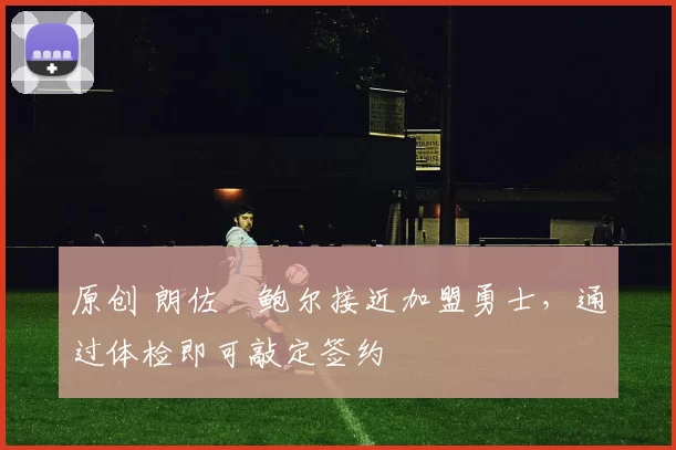 原创 朗佐・鲍尔接近加盟勇士，通过体检即可敲定签约