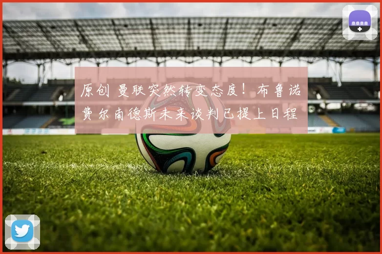 原创 曼联突然转变态度！布鲁诺・费尔南德斯未来谈判已提上日程