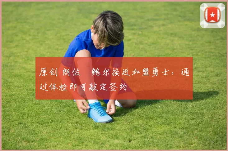 原创 朗佐・鲍尔接近加盟勇士，通过体检即可敲定签约