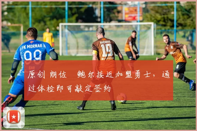 原创 朗佐・鲍尔接近加盟勇士，通过体检即可敲定签约