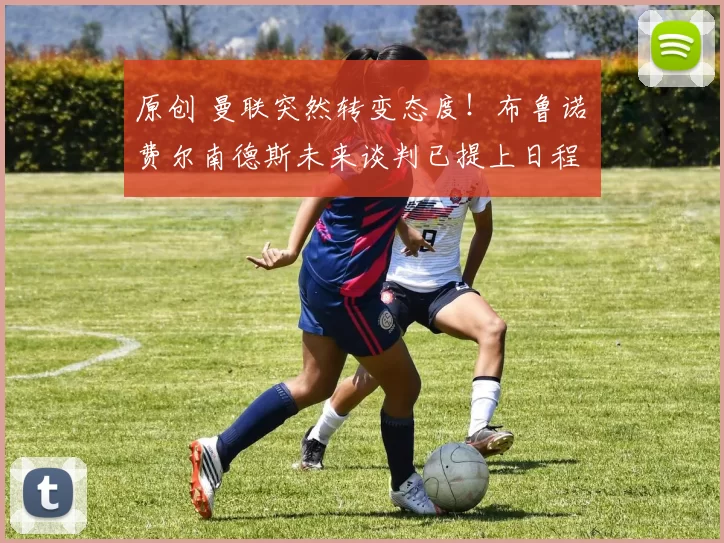 原创 曼联突然转变态度！布鲁诺・费尔南德斯未来谈判已提上日程