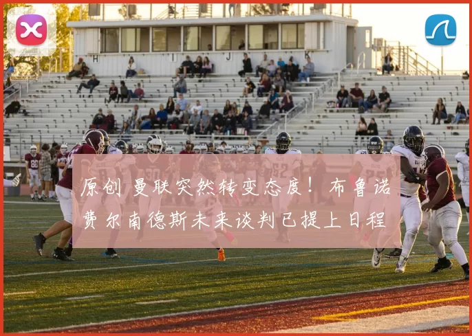 原创 曼联突然转变态度！布鲁诺・费尔南德斯未来谈判已提上日程