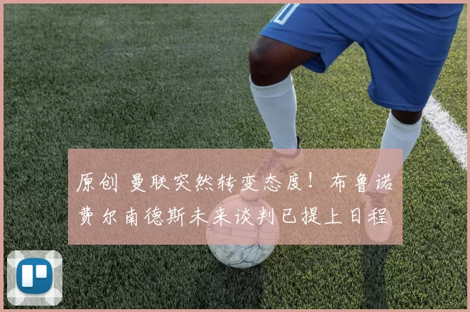 原创 曼联突然转变态度！布鲁诺・费尔南德斯未来谈判已提上日程