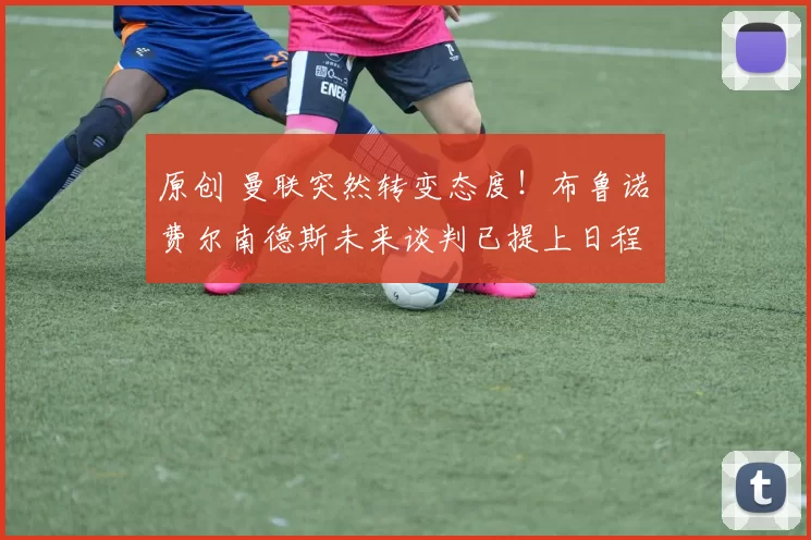 原创 曼联突然转变态度！布鲁诺・费尔南德斯未来谈判已提上日程