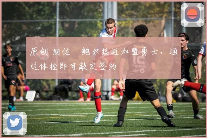原创 朗佐・鲍尔接近加盟勇士，通过体检即可敲定签约