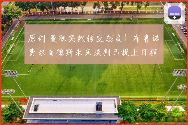 原创 曼联突然转变态度！布鲁诺・费尔南德斯未来谈判已提上日程