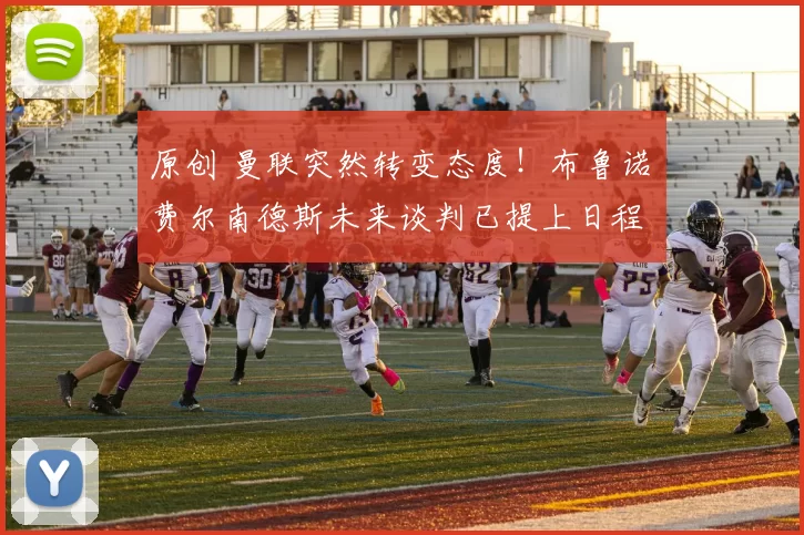 原创 曼联突然转变态度！布鲁诺・费尔南德斯未来谈判已提上日程