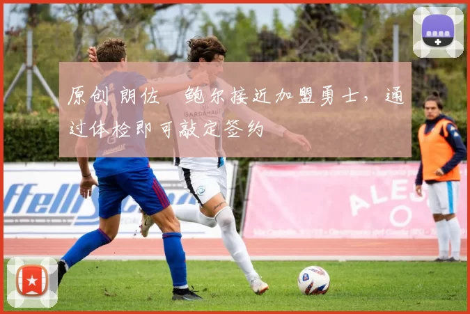 原创 朗佐・鲍尔接近加盟勇士，通过体检即可敲定签约