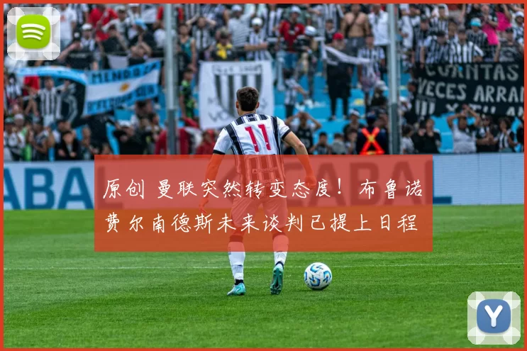 原创 曼联突然转变态度！布鲁诺・费尔南德斯未来谈判已提上日程