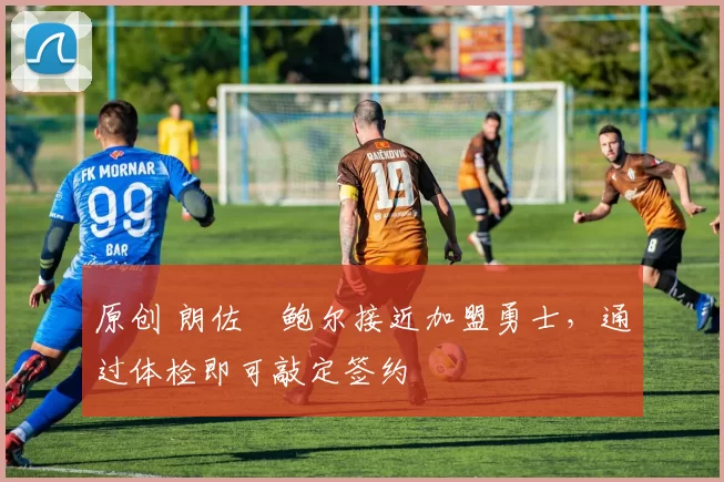 原创 朗佐・鲍尔接近加盟勇士，通过体检即可敲定签约