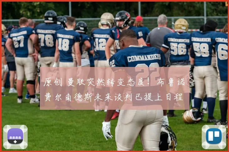 原创 曼联突然转变态度！布鲁诺・费尔南德斯未来谈判已提上日程