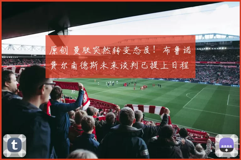 原创 曼联突然转变态度！布鲁诺・费尔南德斯未来谈判已提上日程