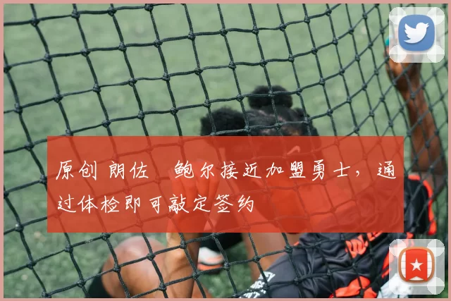 原创 朗佐・鲍尔接近加盟勇士，通过体检即可敲定签约