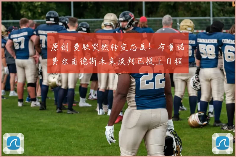 原创 曼联突然转变态度！布鲁诺・费尔南德斯未来谈判已提上日程