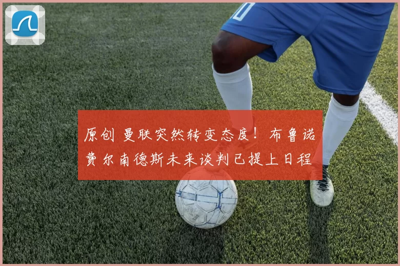 原创 曼联突然转变态度！布鲁诺・费尔南德斯未来谈判已提上日程