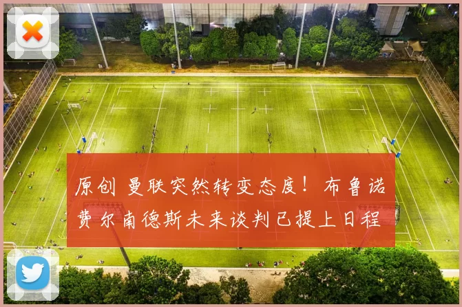 原创 曼联突然转变态度！布鲁诺・费尔南德斯未来谈判已提上日程