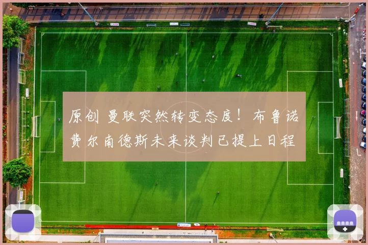 原创 曼联突然转变态度！布鲁诺・费尔南德斯未来谈判已提上日程