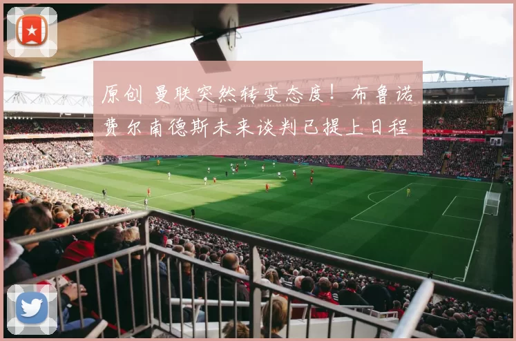 原创 曼联突然转变态度！布鲁诺・费尔南德斯未来谈判已提上日程