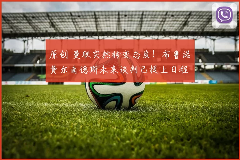 原创 曼联突然转变态度！布鲁诺・费尔南德斯未来谈判已提上日程