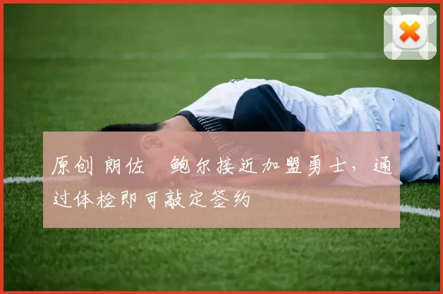 原创 朗佐・鲍尔接近加盟勇士，通过体检即可敲定签约