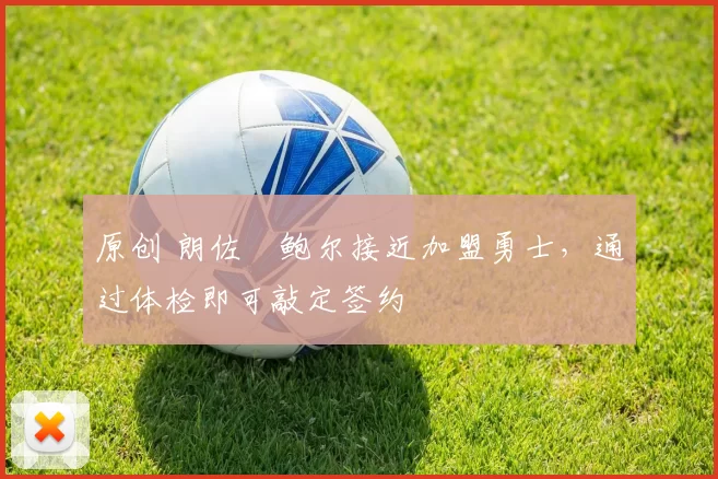 原创 朗佐・鲍尔接近加盟勇士，通过体检即可敲定签约