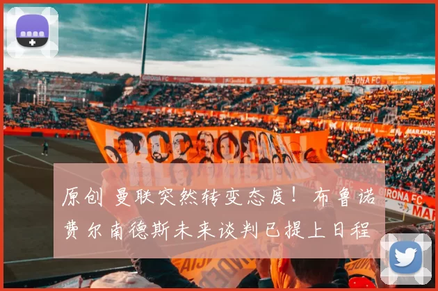 原创 曼联突然转变态度！布鲁诺・费尔南德斯未来谈判已提上日程