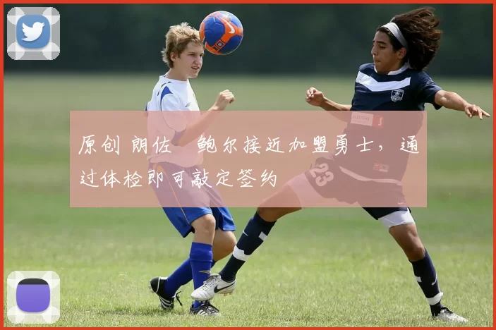 原创 朗佐・鲍尔接近加盟勇士，通过体检即可敲定签约