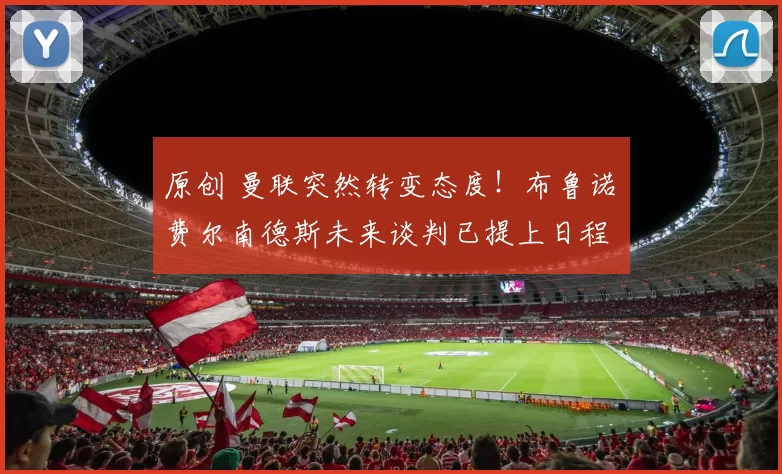 原创 曼联突然转变态度！布鲁诺・费尔南德斯未来谈判已提上日程