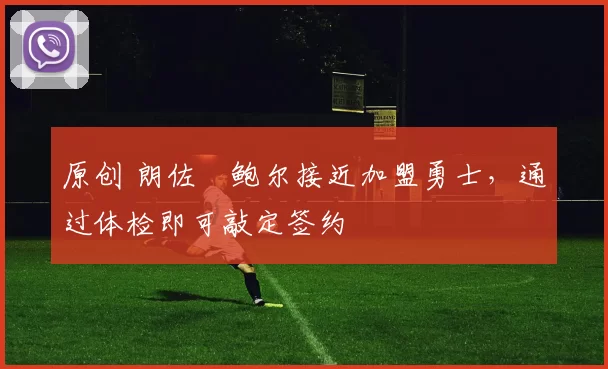 原创 朗佐・鲍尔接近加盟勇士，通过体检即可敲定签约