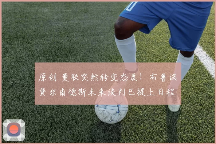 原创 曼联突然转变态度！布鲁诺・费尔南德斯未来谈判已提上日程