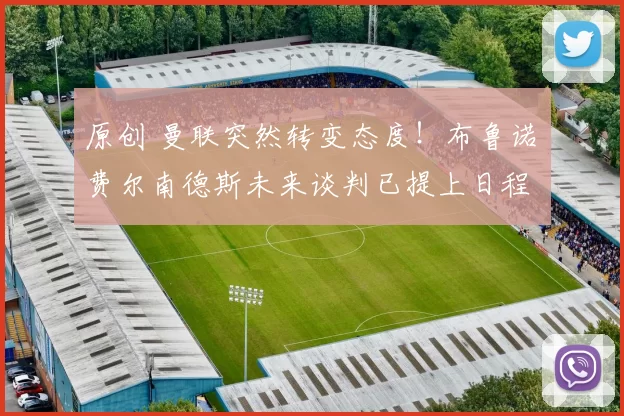 原创 曼联突然转变态度！布鲁诺・费尔南德斯未来谈判已提上日程