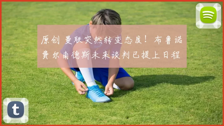 原创 曼联突然转变态度！布鲁诺・费尔南德斯未来谈判已提上日程