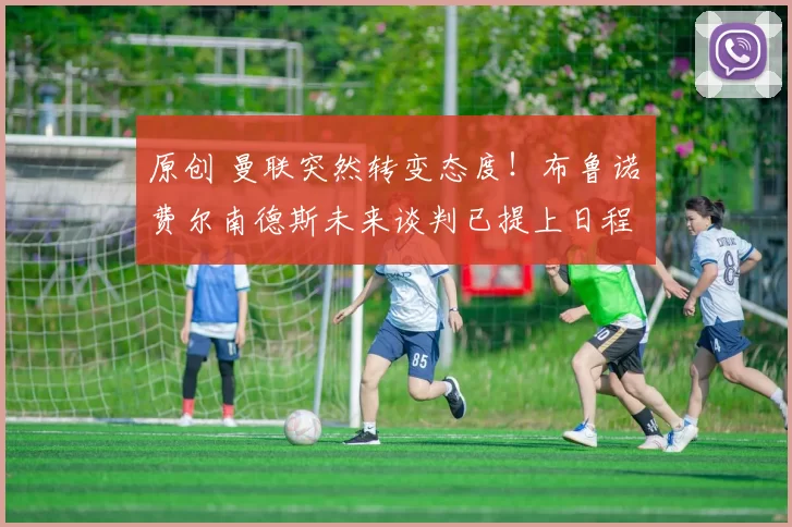 原创 曼联突然转变态度！布鲁诺・费尔南德斯未来谈判已提上日程