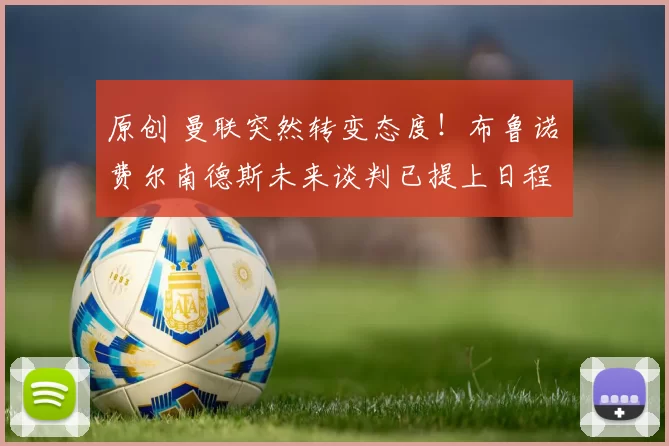 原创 曼联突然转变态度！布鲁诺・费尔南德斯未来谈判已提上日程