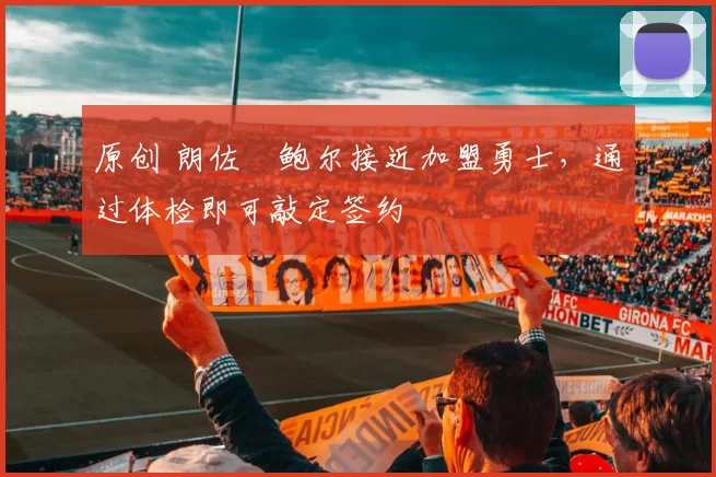 原创 朗佐・鲍尔接近加盟勇士，通过体检即可敲定签约