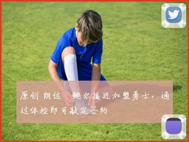 原创 朗佐・鲍尔接近加盟勇士，通过体检即可敲定签约