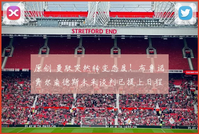 原创 曼联突然转变态度！布鲁诺・费尔南德斯未来谈判已提上日程