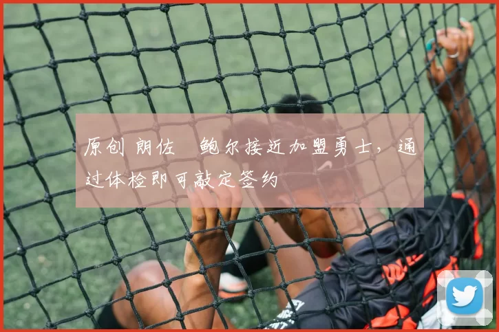 原创 朗佐・鲍尔接近加盟勇士，通过体检即可敲定签约