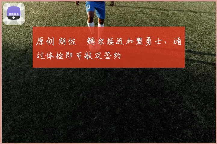 原创 朗佐・鲍尔接近加盟勇士，通过体检即可敲定签约