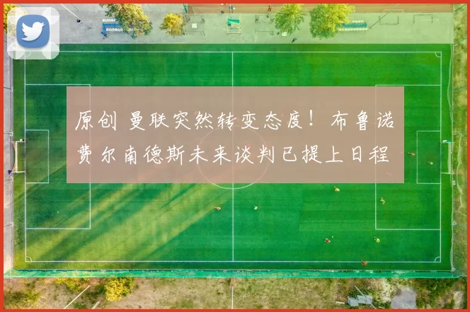 原创 曼联突然转变态度！布鲁诺・费尔南德斯未来谈判已提上日程